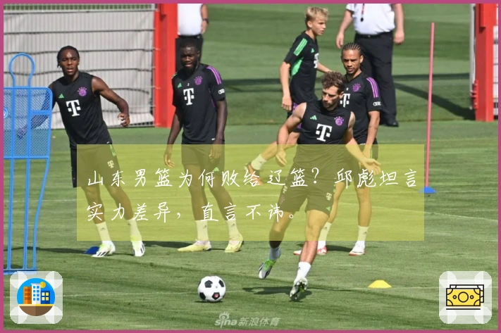 山东男篮为何败给辽篮？邱彪坦言实力差异，直言不讳。