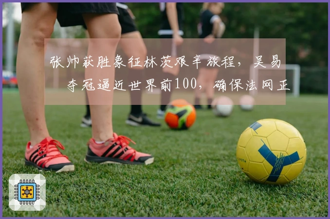 张帅获胜象征林茨艰辛旅程，吴易昺夺冠逼近世界前100，确保法网正赛资格