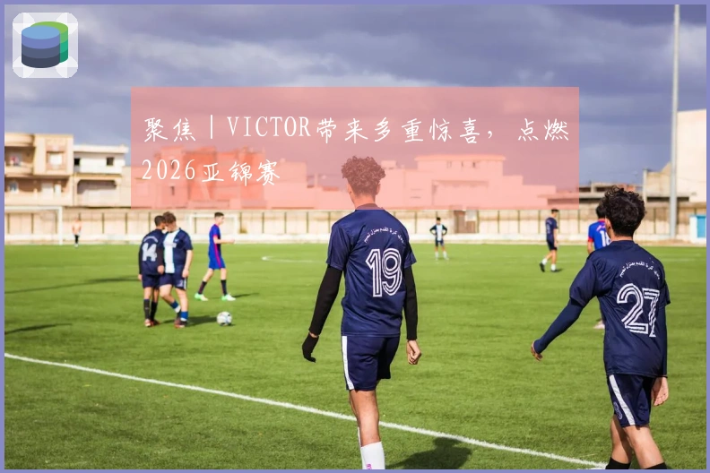 聚焦｜VICTOR带来多重惊喜，点燃2026亚锦赛