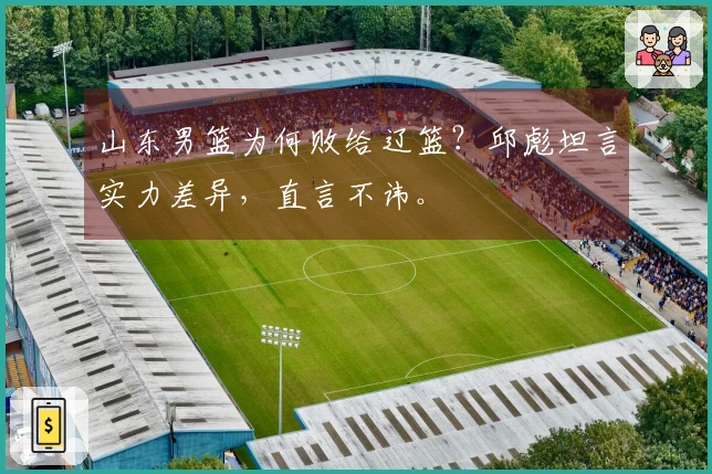 山东男篮为何败给辽篮?邱彪坦言实力差异,直言不讳。