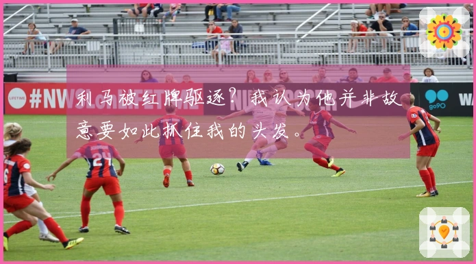 利马被红牌驱逐？我认为他并非故意要如此抓住我的头发。